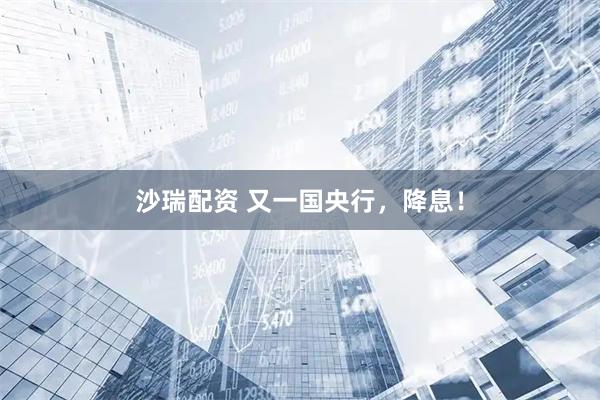 沙瑞配资 又一国央行，降息！