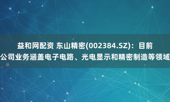 益和网配资 东山精密(002384.SZ)：目前公司业务涵盖电子电路、光电显示和精密制造等领域