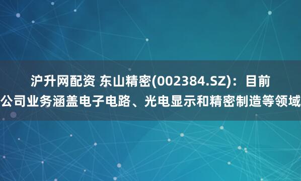 沪升网配资 东山精密(002384.SZ)：目前公司业务涵盖电子电路、光电显示和精密制造等领域