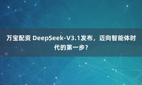 万宝配资 DeepSeek-V3.1发布，迈向智能体时代的第一步？