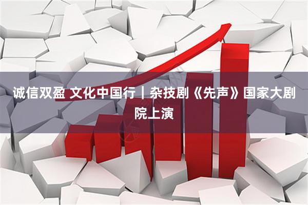 诚信双盈 文化中国行｜杂技剧《先声》国家大剧院上演