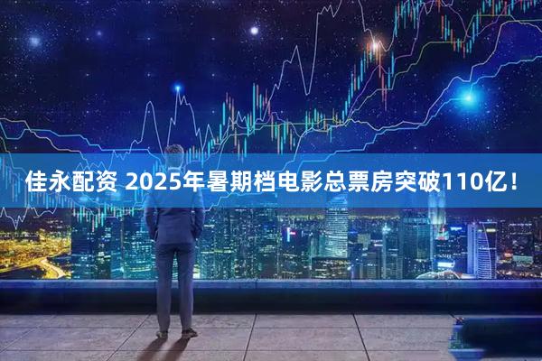 佳永配资 2025年暑期档电影总票房突破110亿！