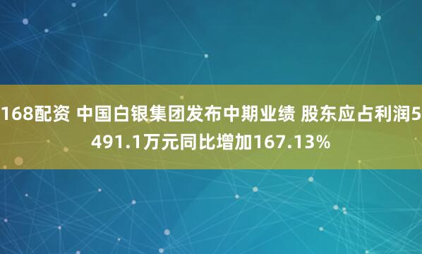 168配资 中国白银集团发布中期业绩 股东应占利润5491.1万元同比增加167.13%