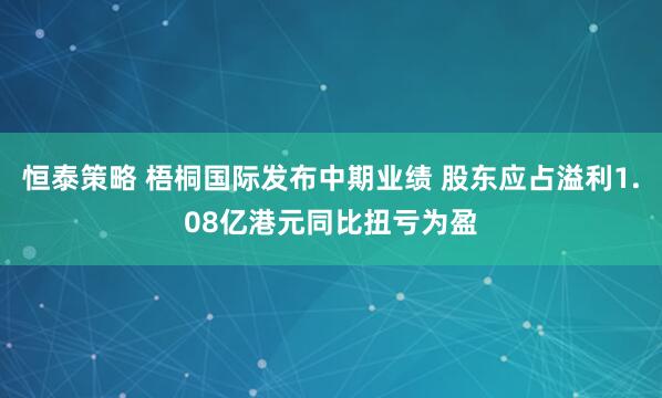 恒泰策略 梧桐国际发布中期业绩 股东应占溢利1.08亿港元同比扭亏为盈