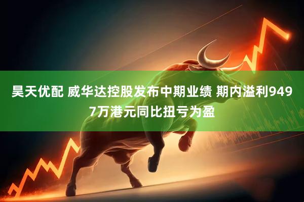 昊天优配 威华达控股发布中期业绩 期内溢利9497万港元同比扭亏为盈