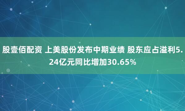 股壹佰配资 上美股份发布中期业绩 股东应占溢利5.24亿元同比增加30.65%