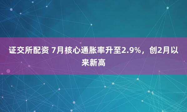 证交所配资 7月核心通胀率升至2.9%，创2月以来新高