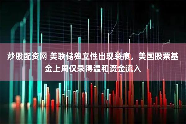 炒股配资网 美联储独立性出现裂痕，美国股票基金上周仅录得温和资金流入