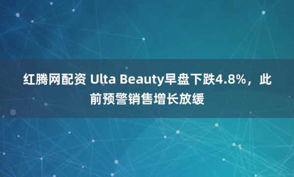 红腾网配资 Ulta Beauty早盘下跌4.8%，此前预警销售增长放缓