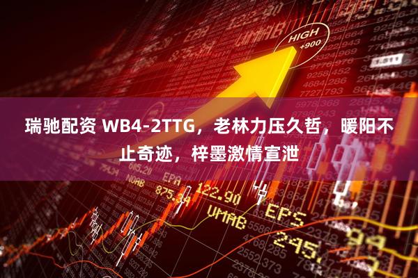 瑞驰配资 WB4-2TTG，老林力压久哲，暖阳不止奇迹，梓墨激情宣泄