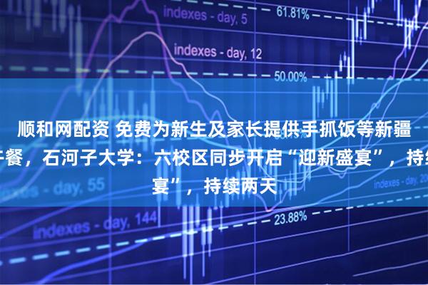 顺和网配资 免费为新生及家长提供手抓饭等新疆特色午餐，石河子大学：六校区同步开启“迎新盛宴”，持续两天