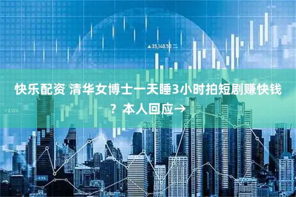 快乐配资 清华女博士一天睡3小时拍短剧赚快钱？本人回应→