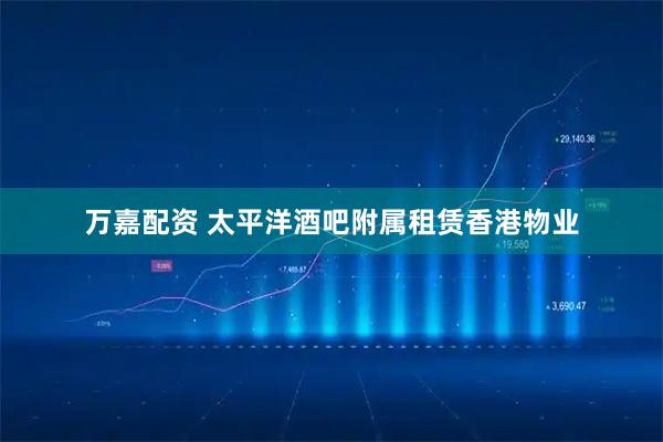 万嘉配资 太平洋酒吧附属租赁香港物业