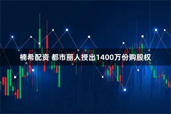 楠希配资 都市丽人授出1400万份购股权