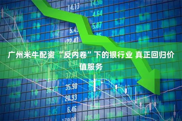 广州米牛配资 “反内卷”下的银行业 真正回归价值服务