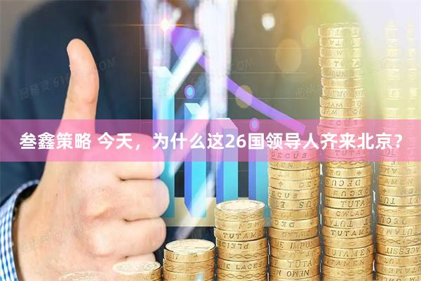 叁鑫策略 今天，为什么这26国领导人齐来北京？
