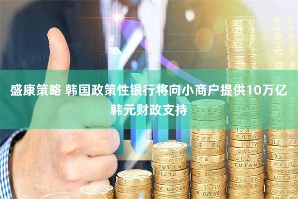 盛康策略 韩国政策性银行将向小商户提供10万亿韩元财政支持