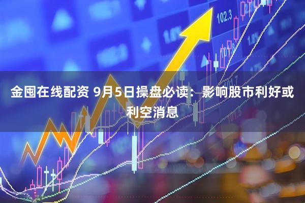 金囤在线配资 9月5日操盘必读：影响股市利好或利空消息
