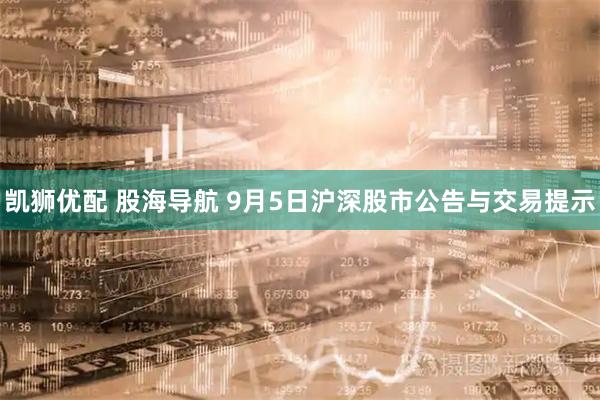 凯狮优配 股海导航 9月5日沪深股市公告与交易提示