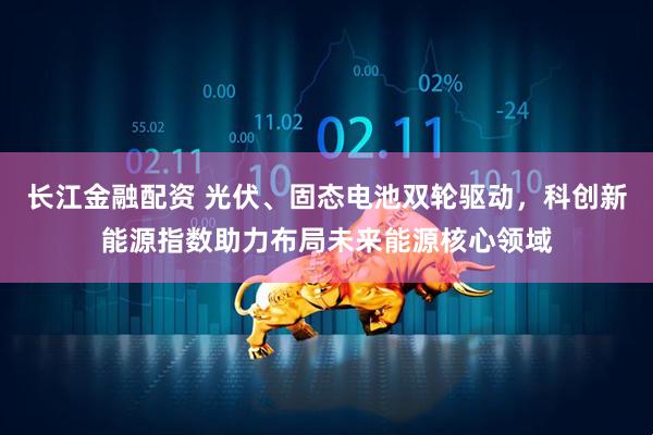 长江金融配资 光伏、固态电池双轮驱动，科创新能源指数助力布局未来能源核心领域