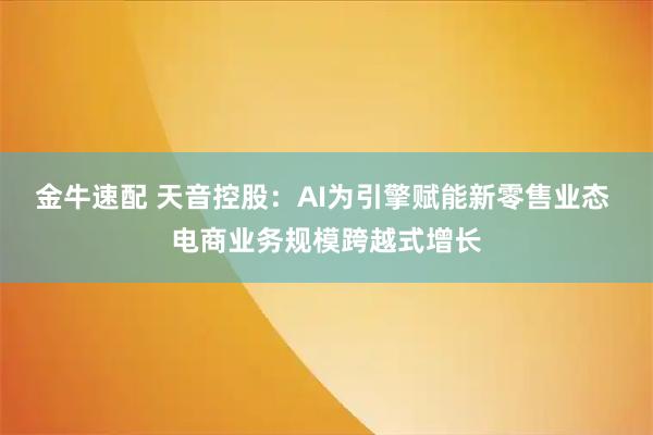 金牛速配 天音控股：AI为引擎赋能新零售业态 电商业务规模跨越式增长