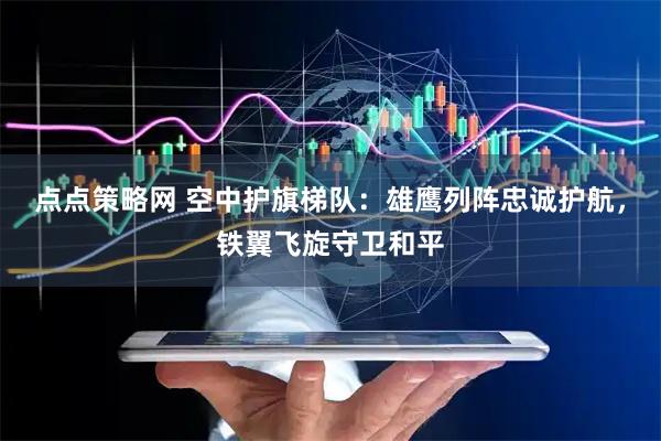 点点策略网 空中护旗梯队：雄鹰列阵忠诚护航，铁翼飞旋守卫和平