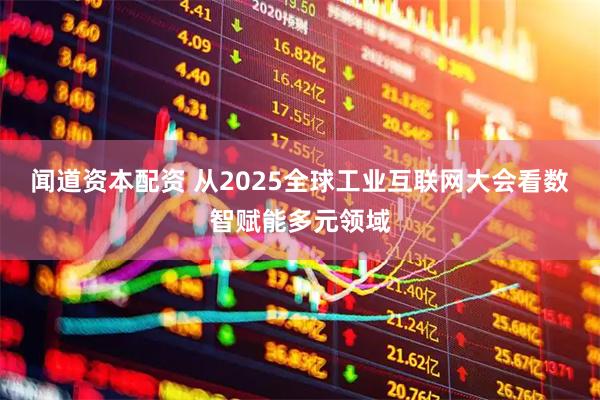 闻道资本配资 从2025全球工业互联网大会看数智赋能多元领域