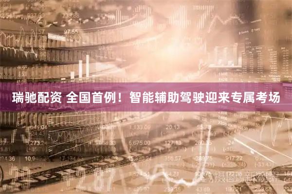 瑞驰配资 全国首例！智能辅助驾驶迎来专属考场
