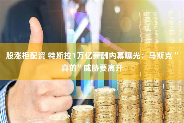 股涨柜配资 特斯拉1万亿薪酬内幕曝光：马斯克“真的”威胁要离开