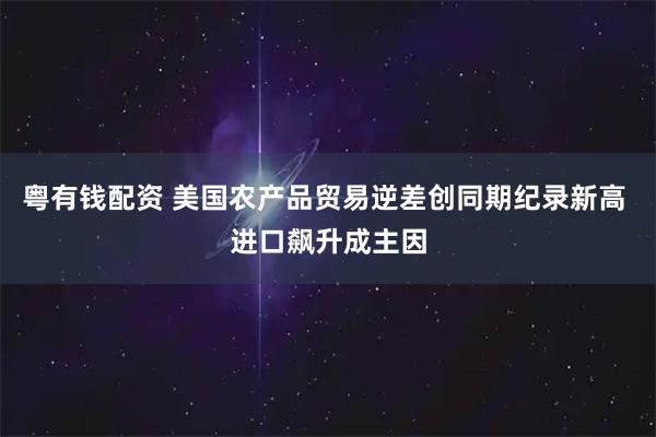 粤有钱配资 美国农产品贸易逆差创同期纪录新高 进口飙升成主因