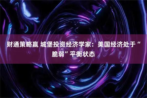 财通策略嬴 城堡投资经济学家：美国经济处于“脆弱”平衡状态