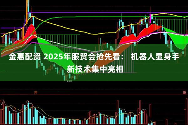 金惠配资 2025年服贸会抢先看： 机器人显身手 新技术集中亮相