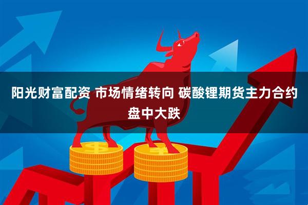 阳光财富配资 市场情绪转向 碳酸锂期货主力合约盘中大跌