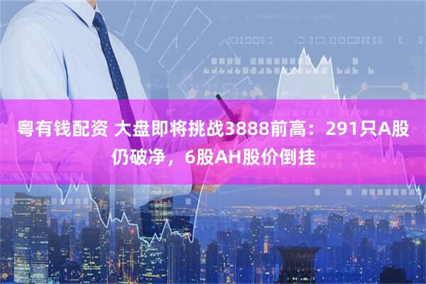 粤有钱配资 大盘即将挑战3888前高：291只A股仍破净，6股AH股价倒挂