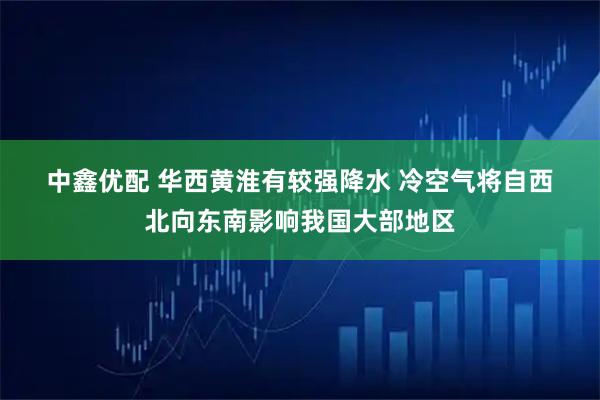 中鑫优配 华西黄淮有较强降水&#32;冷空气将自西北向东南影响我国大部地区