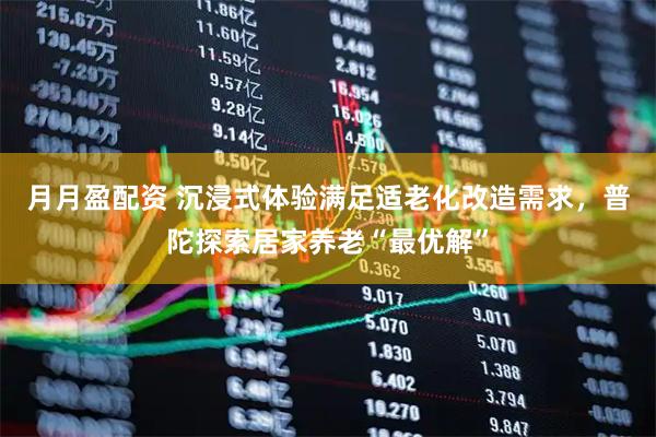 月月盈配资 沉浸式体验满足适老化改造需求，普陀探索居家养老“最优解”