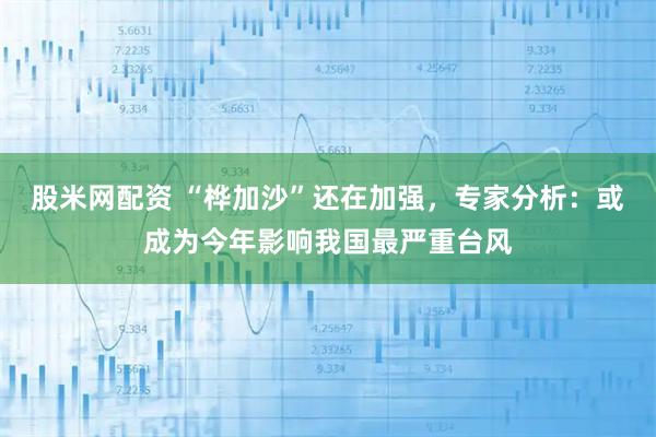 股米网配资 “桦加沙”还在加强，专家分析：或成为今年影响我国最严重台风