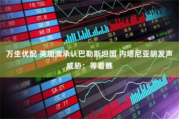 万生优配 英加澳承认巴勒斯坦国 内塔尼亚胡发声威胁：等着瞧