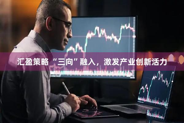 汇盈策略 “三向”融入，激发产业创新活力