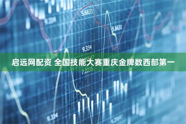 启远网配资 全国技能大赛重庆金牌数西部第一