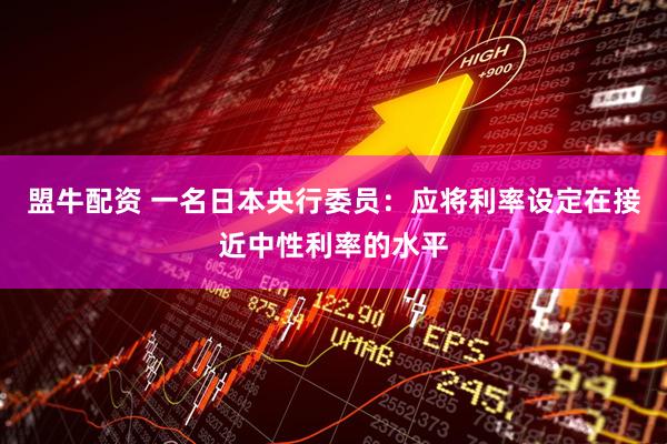 盟牛配资 一名日本央行委员：应将利率设定在接近中性利率的水平