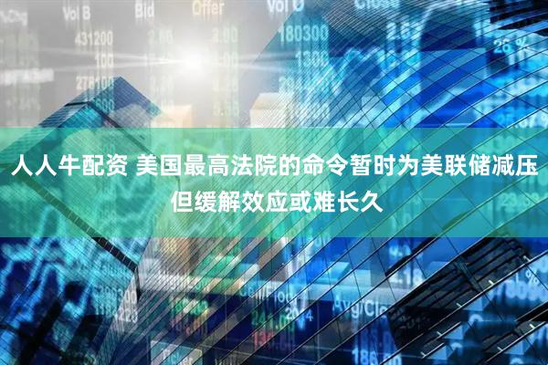 人人牛配资 美国最高法院的命令暂时为美联储减压 但缓解效应或难长久