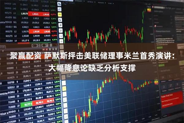 聚赢配资 萨默斯抨击美联储理事米兰首秀演讲：大幅降息论缺乏分析支撑