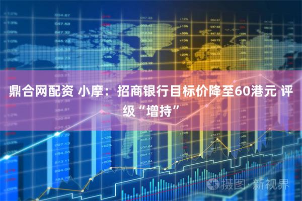 鼎合网配资 小摩：招商银行目标价降至60港元 评级“增持”