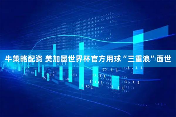 牛策略配资 美加墨世界杯官方用球“三重浪”面世