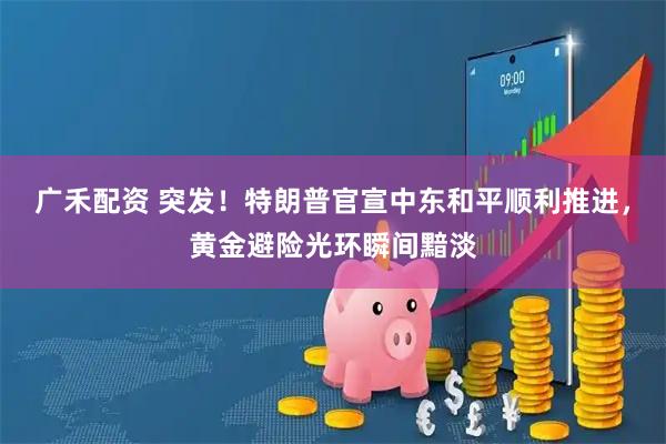 广禾配资 突发！特朗普官宣中东和平顺利推进，黄金避险光环瞬间黯淡
