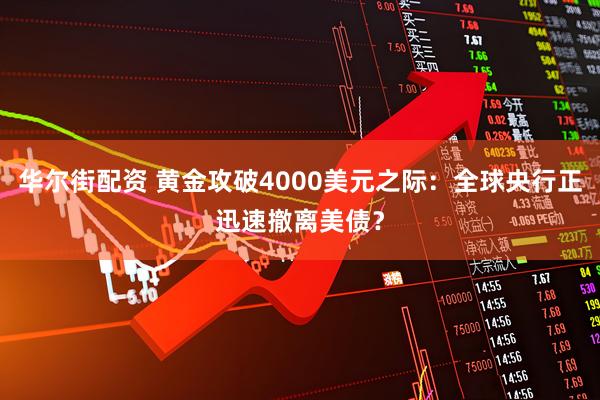 华尔街配资 黄金攻破4000美元之际：全球央行正迅速撤离美债？