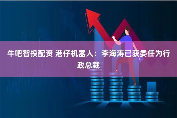 牛吧智投配资 港仔机器人：李海涛已获委任为行政总裁
