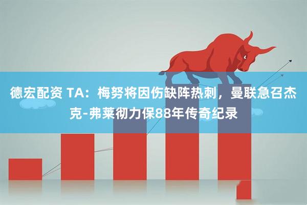 德宏配资 TA：梅努将因伤缺阵热刺，曼联急召杰克-弗莱彻力保88年传奇纪录