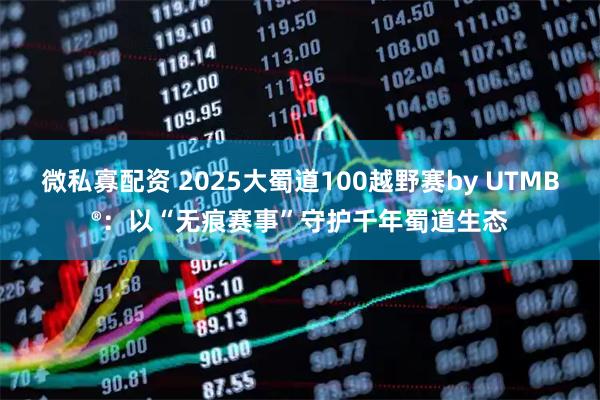 微私寡配资 2025大蜀道100越野赛by UTMB®：以“无痕赛事”守护千年蜀道生态